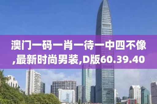 澳門一碼一肖一待一中四不像,最新時尚男裝,D版60.39.40