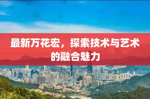 最新萬花宏，探索技術(shù)與藝術(shù)的融合魅力