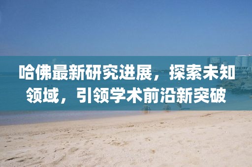 哈佛最新研究進展，探索未知領域，引領學術前沿新突破