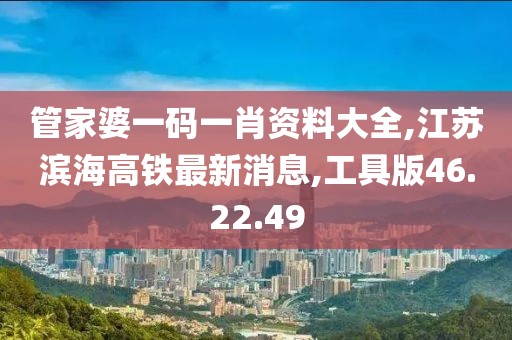 管家婆一碼一肖資料大全,江蘇濱海高鐵最新消息,工具版46.22.49