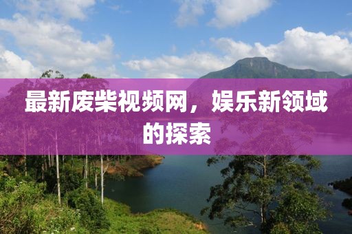 最新廢柴視頻網，娛樂新領域的探索