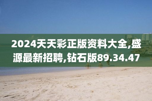2024天天彩正版資料大全,盛源最新招聘,鉆石版89.34.47