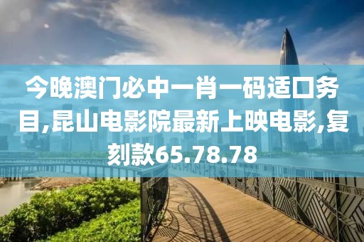 今晚澳門必中一肖一碼適囗務目,昆山電影院最新上映電影,復刻款65.78.78