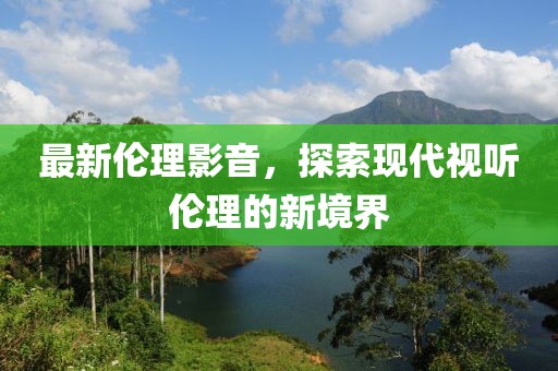 最新倫理影音，探索現代視聽倫理的新境界