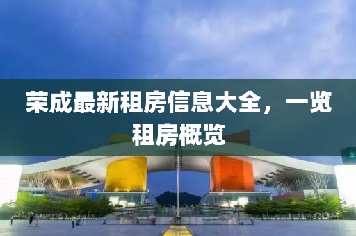 榮成最新租房信息大全，一覽租房概覽