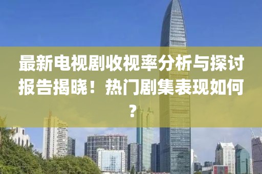 最新電視劇收視率分析與探討報告揭曉！熱門劇集表現如何？