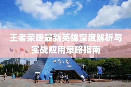 王者榮耀最新英雄深度解析與實(shí)戰(zhàn)應(yīng)用策略指南