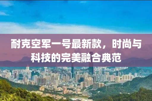 耐克空軍一號最新款，時尚與科技的完美融合典范
