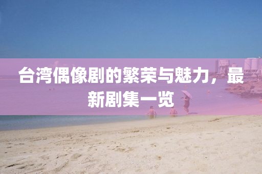 臺灣偶像劇的繁榮與魅力，最新劇集一覽