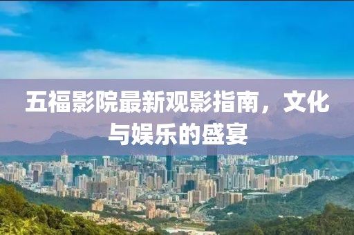 五福影院最新觀影指南，文化與娛樂的盛宴