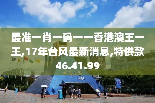 最準一肖一碼一一香港澳王一王,17年臺風最新消息,特供款46.41.99
