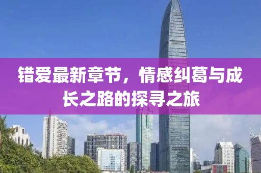 錯(cuò)愛最新章節(jié)，情感糾葛與成長之路的探尋之旅