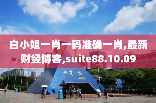 白小姐一肖一碼準確一肖,最新財經博客,suite88.10.09