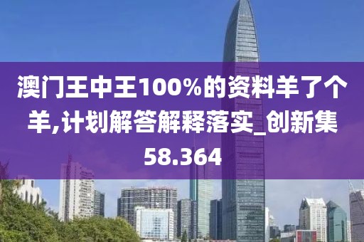 澳門王中王100%的資料羊了個(gè)羊,計(jì)劃解答解釋落實(shí)_創(chuàng)新集58.364