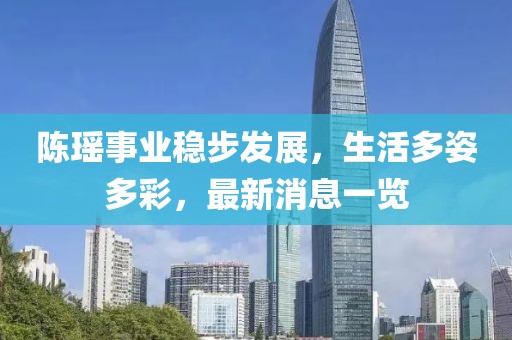 陳瑤事業穩步發展，生活多姿多彩，最新消息一覽