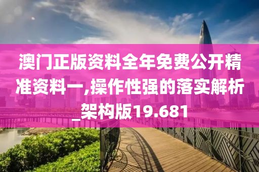 澳門正版資料全年免費(fèi)公開精準(zhǔn)資料一,操作性強(qiáng)的落實(shí)解析_架構(gòu)版19.681