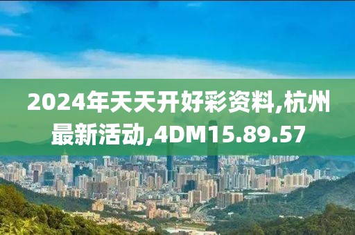2024年天天開好彩資料,杭州最新活動,4DM15.89.57