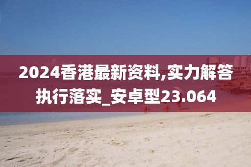 2024香港最新資料,實(shí)力解答執(zhí)行落實(shí)_安卓型23.064