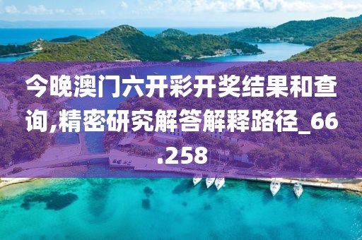 今晚澳門六開彩開獎結果和查詢,精密研究解答解釋路徑_66.258
