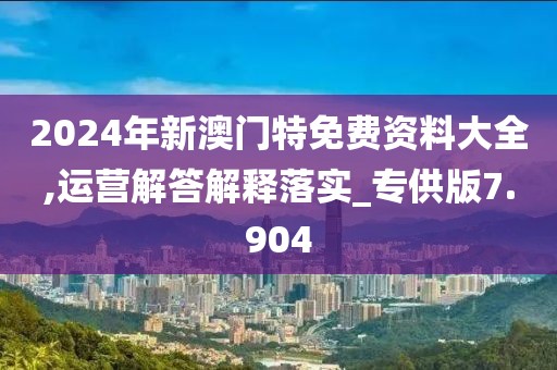 2024年新澳門特免費(fèi)資料大全,運(yùn)營(yíng)解答解釋落實(shí)_專供版7.904