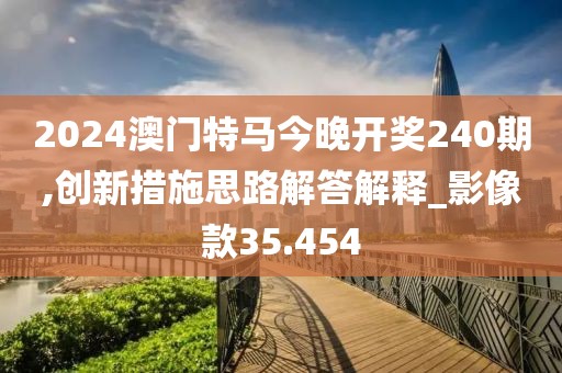 2024澳門特馬今晚開獎240期,創(chuàng)新措施思路解答解釋_影像款35.454