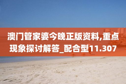 澳門管家婆今晚正版資料,重點(diǎn)現(xiàn)象探討解答_配合型11.307