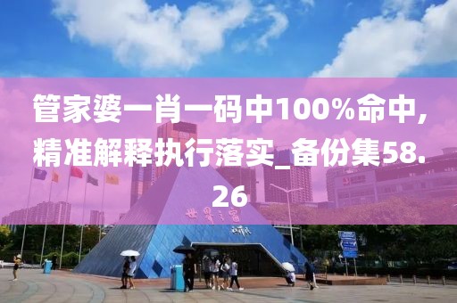 管家婆一肖一碼中100%命中,精準解釋執行落實_備份集58.26