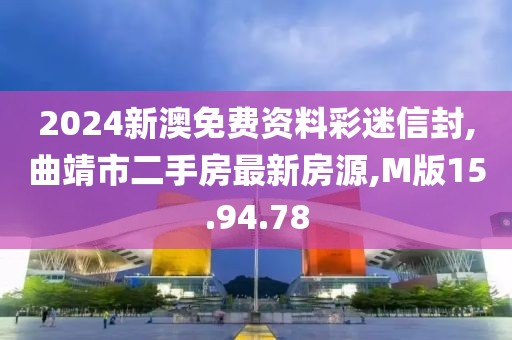 2024新澳免費資料彩迷信封,曲靖市二手房最新房源,M版15.94.78
