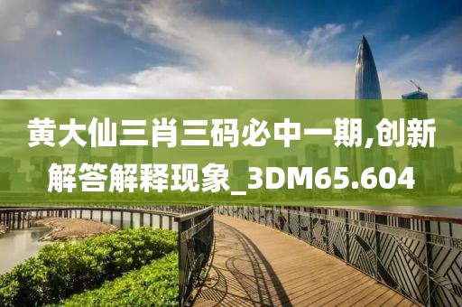 黃大仙三肖三碼必中一期,創新解答解釋現象_3DM65.604