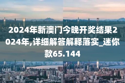 2024年新澳門今晚開獎結果2024年,詳細解答解釋落實_迷你款65.144