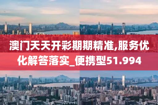 澳門天天開彩期期精準,服務優化解答落實_便攜型51.994