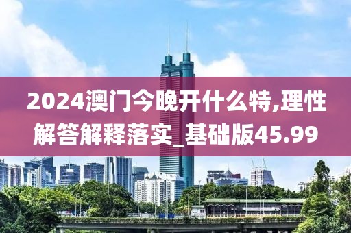2024澳門今晚開什么特,理性解答解釋落實(shí)_基礎(chǔ)版45.99