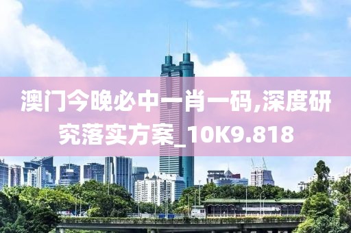 澳門今晚必中一肖一碼,深度研究落實(shí)方案_10K9.818