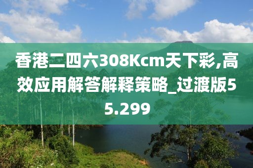 香港二四六308Kcm天下彩,高效應(yīng)用解答解釋策略_過渡版55.299