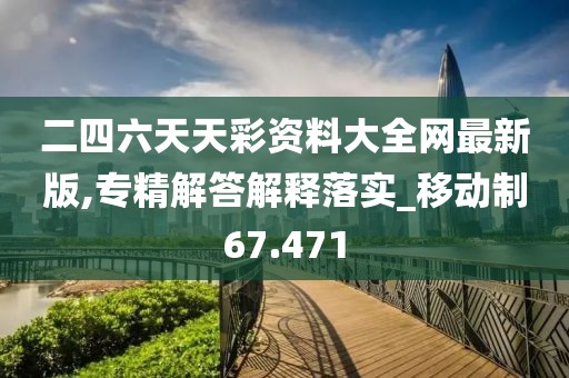 二四六天天彩資料大全網最新版,專精解答解釋落實_移動制67.471