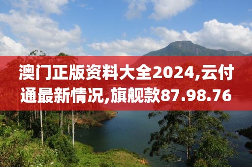 澳門正版資料大全2024,云付通最新情況,旗艦款87.98.76