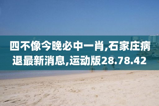 四不像今晚必中一肖,石家莊病退最新消息,運動版28.78.42