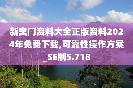 新奧門資料大全正版資料2024年免費下載,可靠性操作方案_SE制5.718