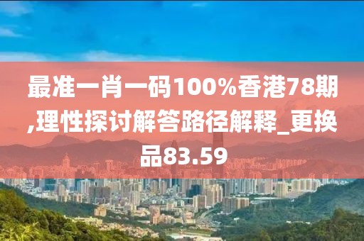 最準一肖一碼100%香港78期,理性探討解答路徑解釋_更換品83.59