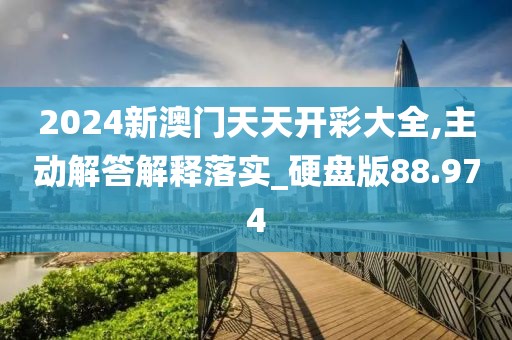 2024新澳門天天開彩大全,主動解答解釋落實_硬盤版88.974