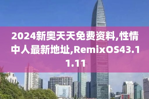 2024新奧天天免費(fèi)資料,性情中人最新地址,RemixOS43.11.11