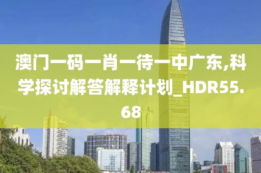 澳門一碼一肖一待一中廣東,科學探討解答解釋計劃_HDR55.68