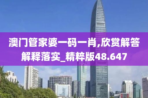 澳門(mén)管家婆一碼一肖,欣賞解答解釋落實(shí)_精粹版48.647