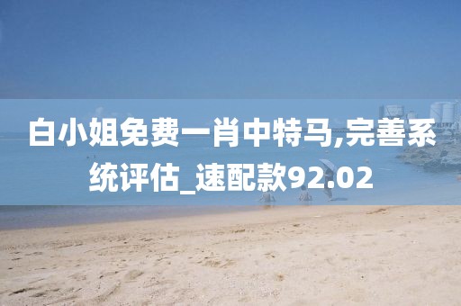 白小姐免費(fèi)一肖中特馬,完善系統(tǒng)評(píng)估_速配款92.02