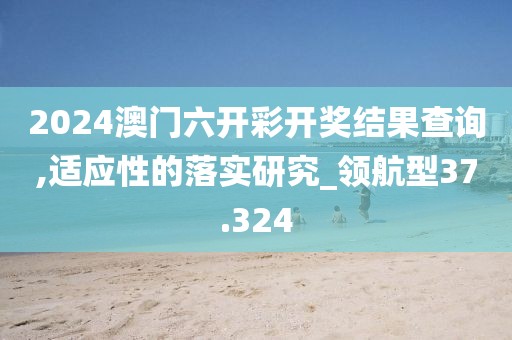 2024澳門六開彩開獎結果查詢,適應性的落實研究_領航型37.324