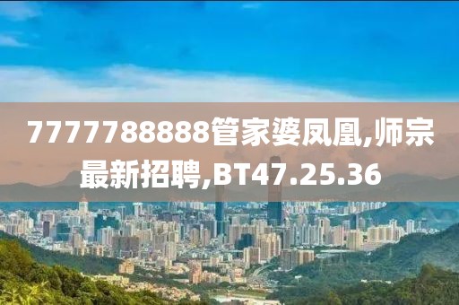 7777788888管家婆鳳凰,師宗最新招聘,BT47.25.36