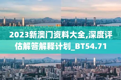 2023新澳門資料大全,深度評估解答解釋計劃_BT54.71