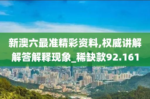 新澳六最準(zhǔn)精彩資料,權(quán)威講解解答解釋現(xiàn)象_稀缺款92.161