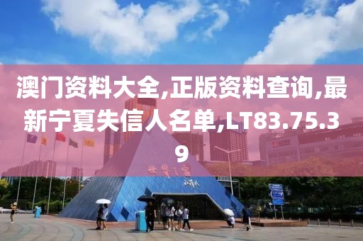 澳門資料大全,正版資料查詢,最新寧夏失信人名單,LT83.75.39