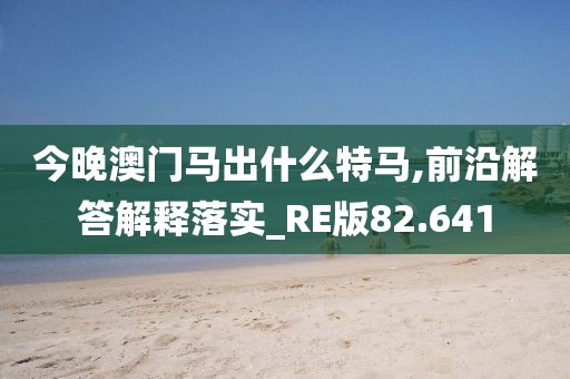 今晚澳門馬出什么特馬,前沿解答解釋落實_RE版82.641